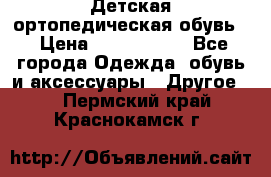 Детская ортопедическая обувь. › Цена ­ 1000-1500 - Все города Одежда, обувь и аксессуары » Другое   . Пермский край,Краснокамск г.